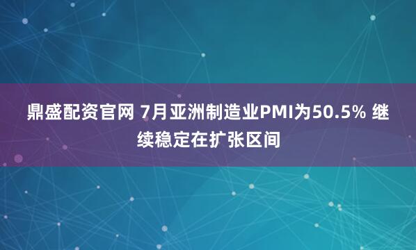 鼎盛配资官网 7月亚洲制造业PMI为50.5% 继续稳定在扩张区间