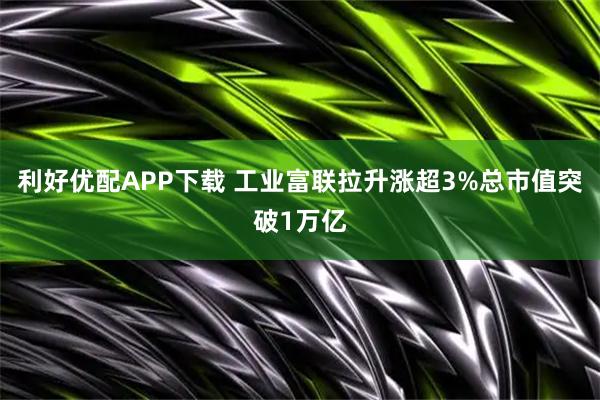 利好优配APP下载 工业富联拉升涨超3%总市值突破1万亿