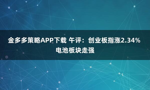 金多多策略APP下载 午评：创业板指涨2.34% 电池板块走强
