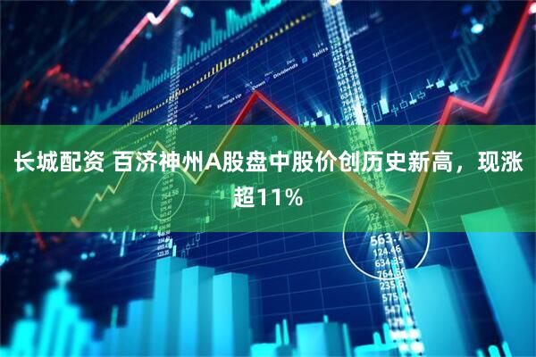 长城配资 百济神州A股盘中股价创历史新高，现涨超11%