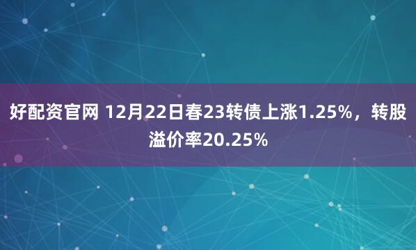 好配资官网 12月22日春23转债上涨1.25%，转股溢价率20.25%