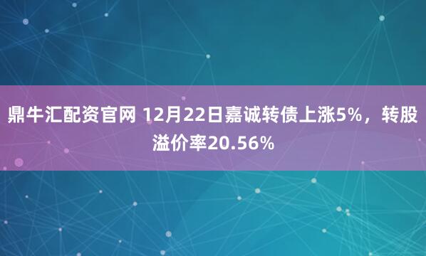 鼎牛汇配资官网 12月22日嘉诚转债上涨5%，转股溢价率20.56%